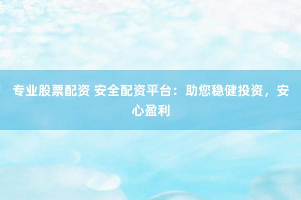 专业股票配资 安全配资平台：助您稳健投资，安心盈利
