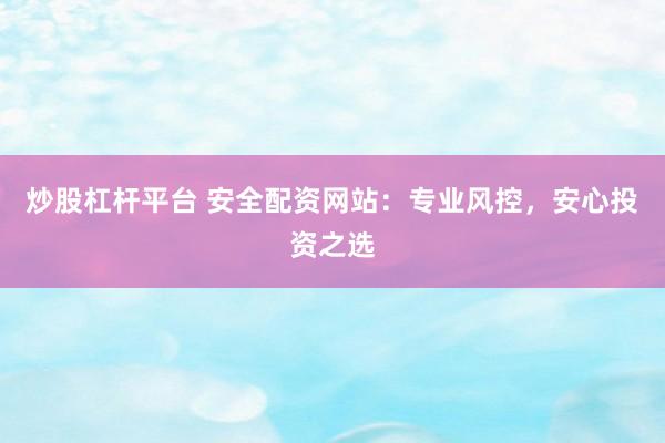 炒股杠杆平台 安全配资网站：专业风控，安心投资之选