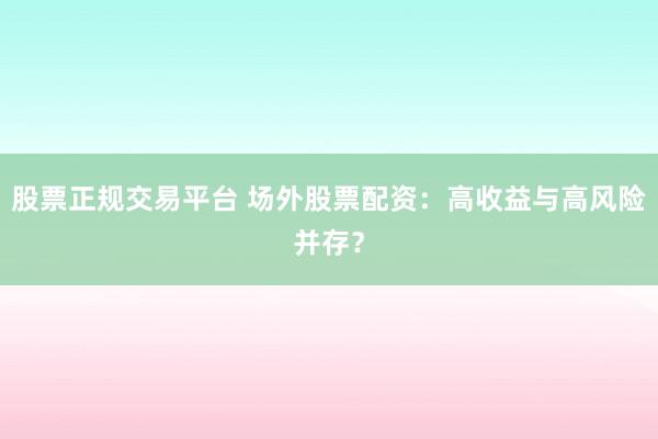 股票正规交易平台 场外股票配资：高收益与高风险并存？
