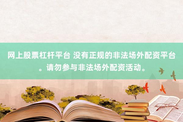 网上股票杠杆平台 没有正规的非法场外配资平台。请勿参与非法场外配资活动。