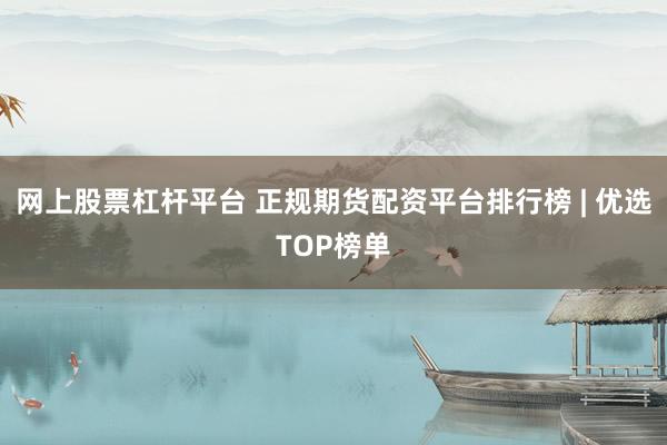 网上股票杠杆平台 正规期货配资平台排行榜 | 优选TOP榜单