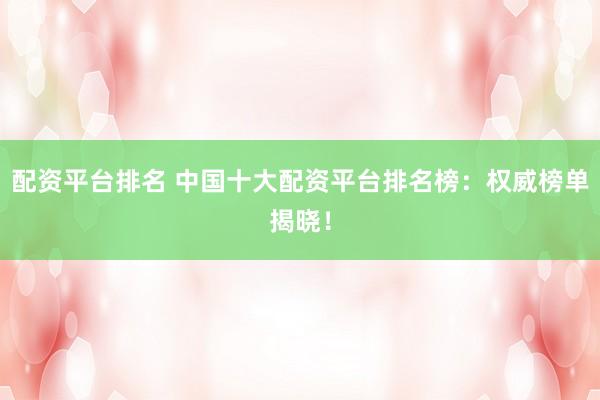 配资平台排名 中国十大配资平台排名榜：权威榜单揭晓！