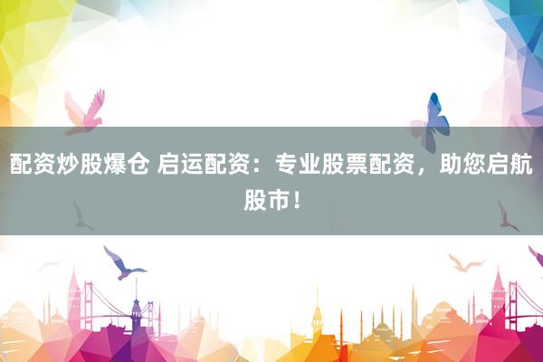 配资炒股爆仓 启运配资：专业股票配资，助您启航股市！
