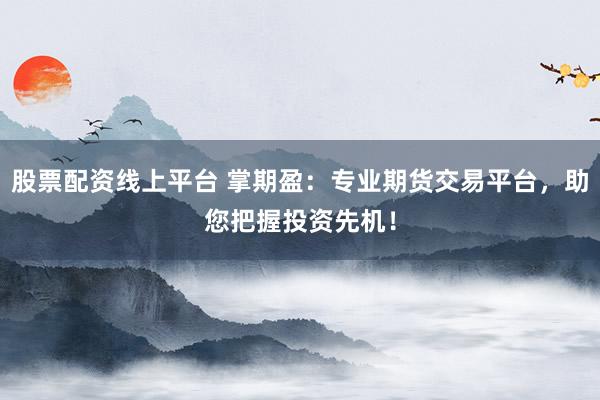 股票配资线上平台 掌期盈：专业期货交易平台，助您把握投资先机！
