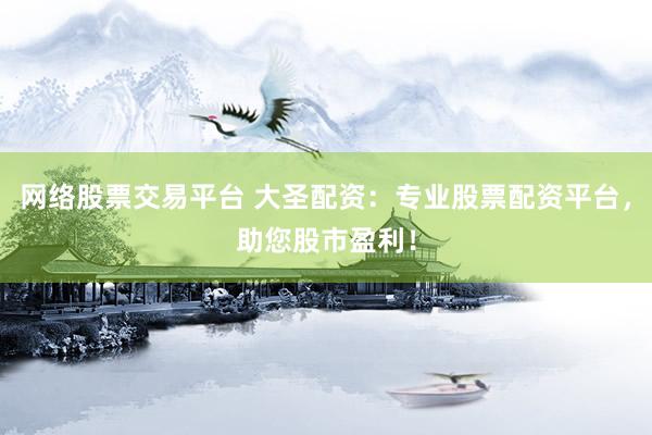 网络股票交易平台 大圣配资：专业股票配资平台，助您股市盈利！