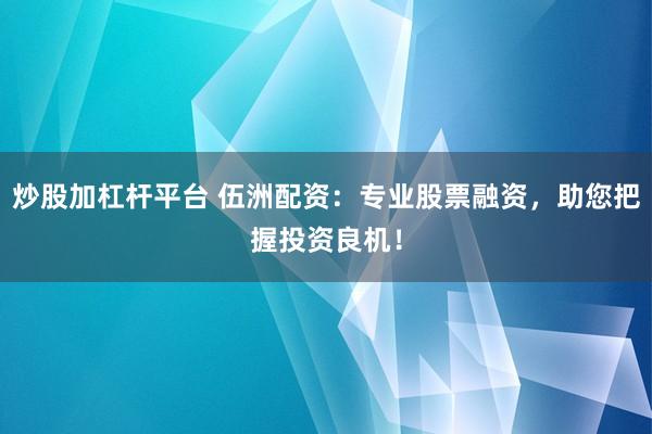 炒股加杠杆平台 伍洲配资：专业股票融资，助您把握投资良机！