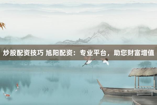 炒股配资技巧 旭阳配资：专业平台，助您财富增值