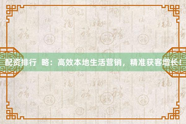 配资排行  略：高效本地生活营销，精准获客增长！