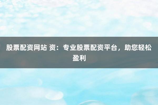 股票配资网站 资：专业股票配资平台，助您轻松盈利