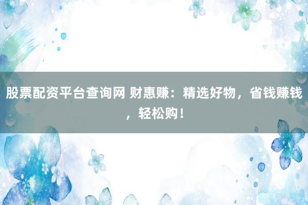 股票配资平台查询网 财惠赚：精选好物，省钱赚钱，轻松购！