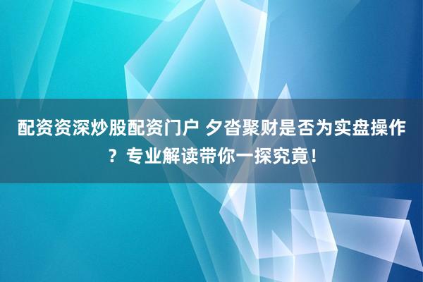配资资深炒股配资门户 夕沓聚财是否为实盘操作？专业解读带你一探究竟！