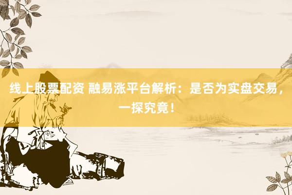线上股票配资 融易涨平台解析：是否为实盘交易，一探究竟！