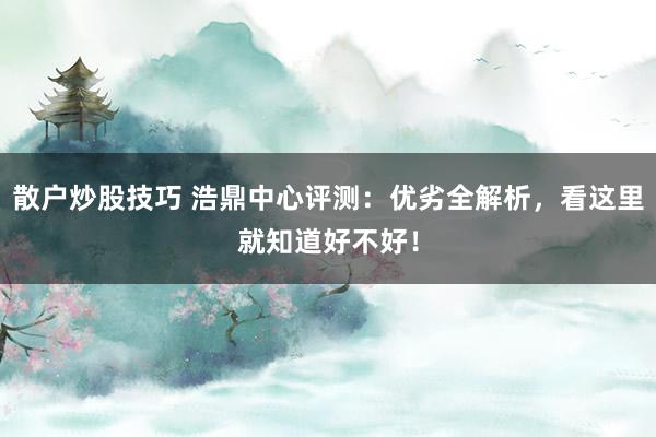散户炒股技巧 浩鼎中心评测：优劣全解析，看这里就知道好不好！