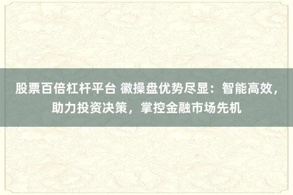 股票百倍杠杆平台 徽操盘优势尽显：智能高效，助力投资决策，掌控金融市场先机