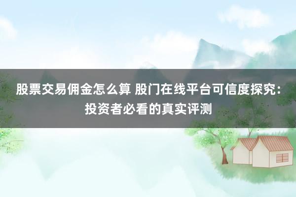 股票交易佣金怎么算 股门在线平台可信度探究：投资者必看的真实评测
