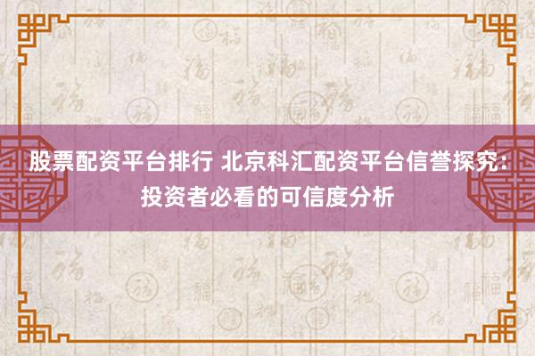 股票配资平台排行 北京科汇配资平台信誉探究：投资者必看的可信度分析