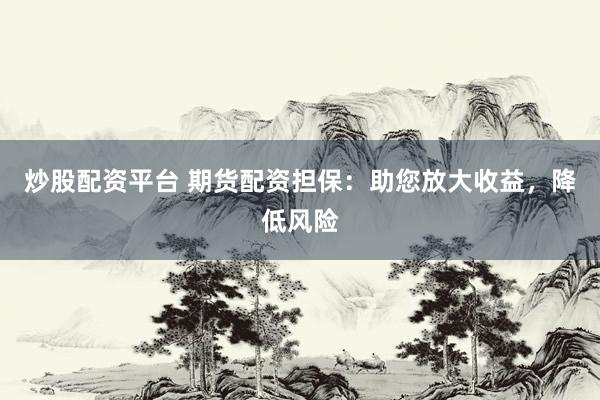 炒股配资平台 期货配资担保：助您放大收益，降低风险