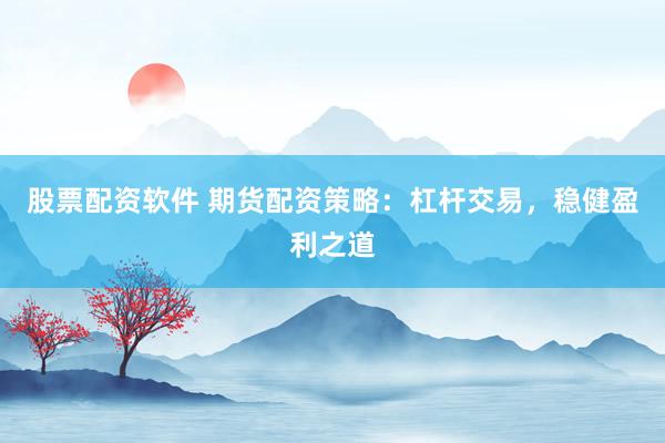 股票配资软件 期货配资策略：杠杆交易，稳健盈利之道