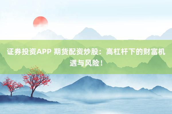 证券投资APP 期货配资炒股：高杠杆下的财富机遇与风险！