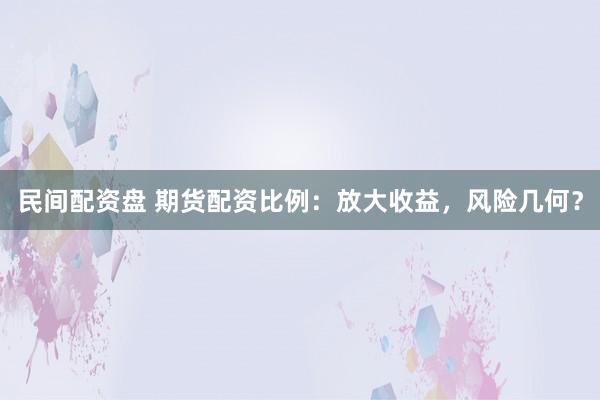 民间配资盘 期货配资比例：放大收益，风险几何？