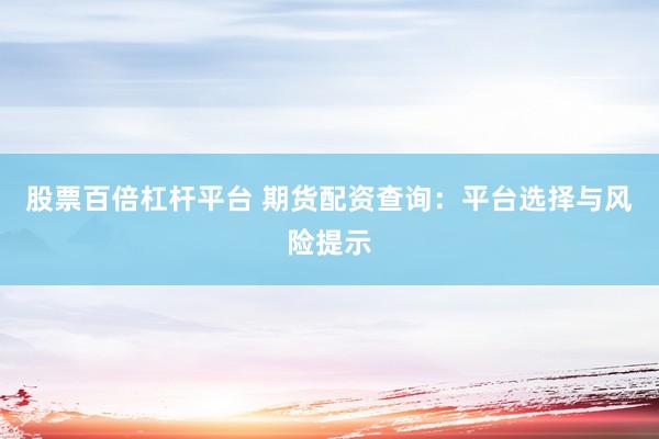 股票百倍杠杆平台 期货配资查询：平台选择与风险提示