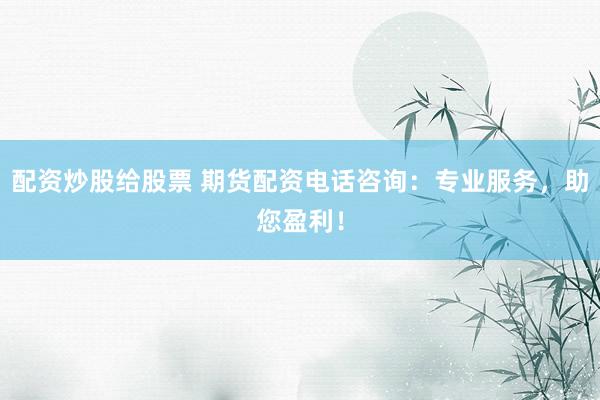 配资炒股给股票 期货配资电话咨询：专业服务，助您盈利！