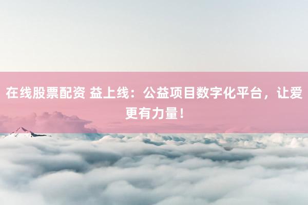 在线股票配资 益上线：公益项目数字化平台，让爱更有力量！