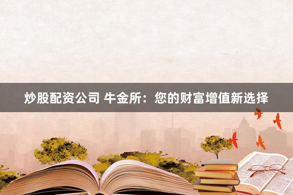 炒股配资公司 牛金所：您的财富增值新选择