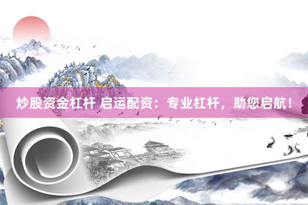 炒股资金杠杆 启运配资：专业杠杆，助您启航！
