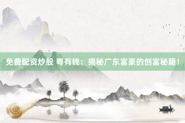 免费配资炒股 粤有钱：揭秘广东富豪的创富秘籍！