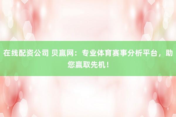在线配资公司 贝赢网：专业体育赛事分析平台，助您赢取先机！