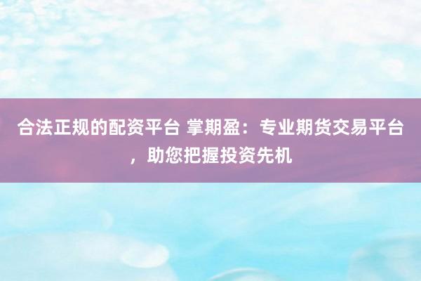 合法正规的配资平台 掌期盈：专业期货交易平台，助您把握投资先机