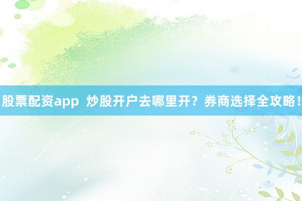 股票配资app  炒股开户去哪里开？券商选择全攻略！