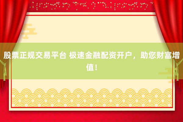 股票正规交易平台 极速金融配资开户，助您财富增值！