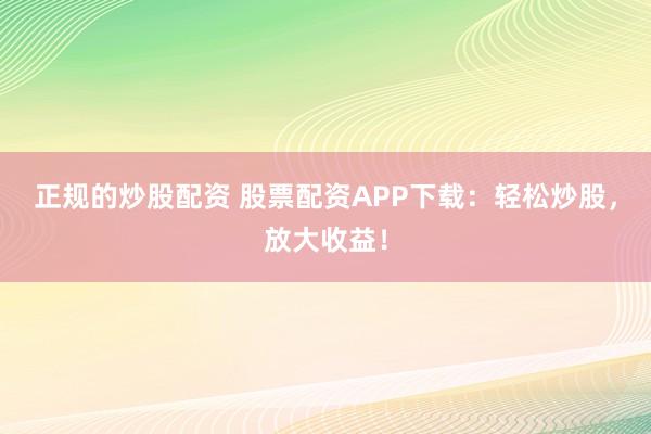 正规的炒股配资 股票配资APP下载：轻松炒股，放大收益！