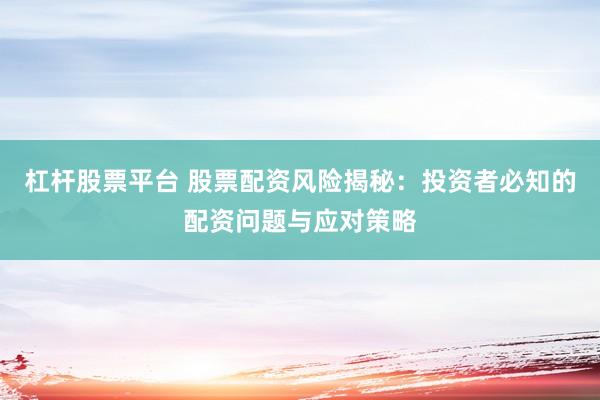 杠杆股票平台 股票配资风险揭秘：投资者必知的配资问题与应对策略