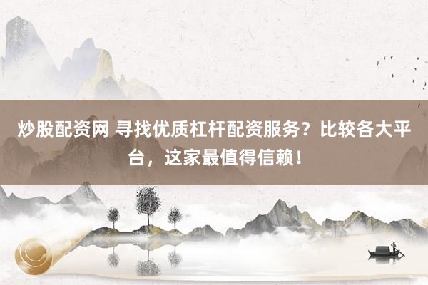 炒股配资网 寻找优质杠杆配资服务?比较各大平台,这家最值得信赖!