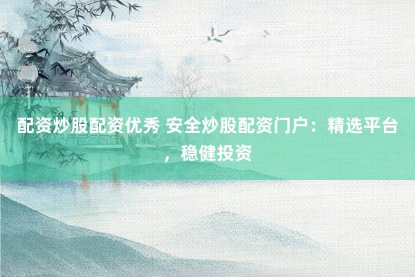 配资炒股配资优秀 安全炒股配资门户：精选平台，稳健投资