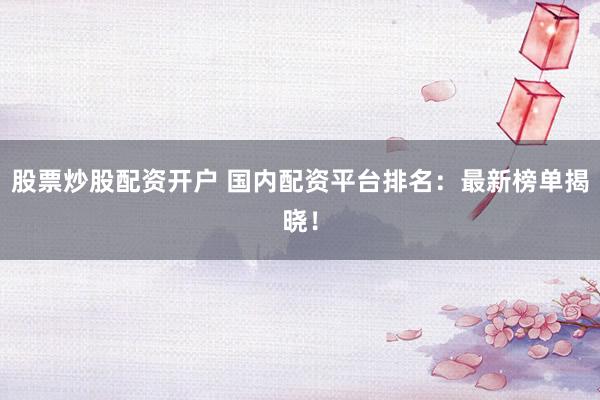 股票炒股配资开户 国内配资平台排名：最新榜单揭晓！