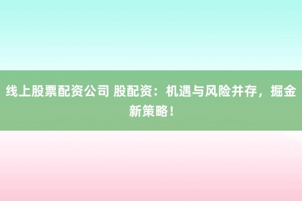 线上股票配资公司 股配资：机遇与风险并存，掘金新策略！