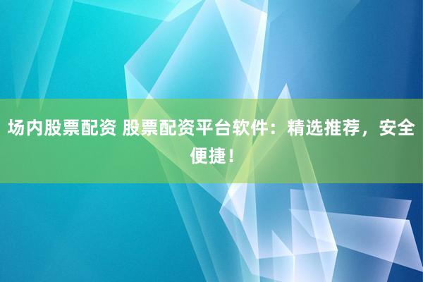 场内股票配资 股票配资平台软件：精选推荐，安全便捷！