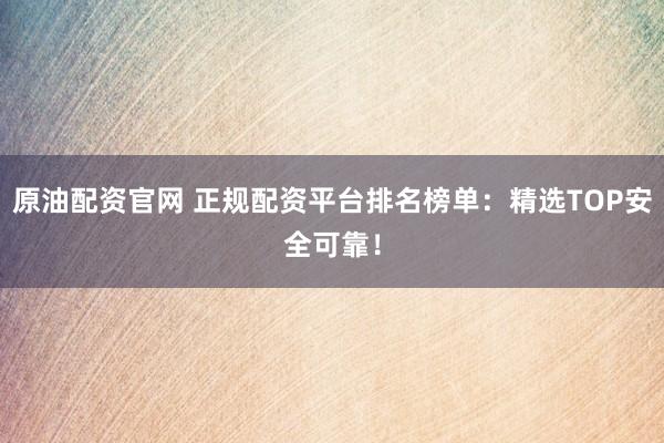 原油配资官网 正规配资平台排名榜单：精选TOP安全可靠！