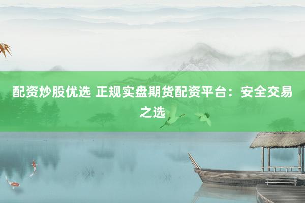 配资炒股优选 正规实盘期货配资平台：安全交易之选