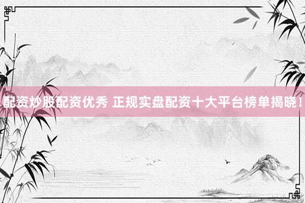 配资炒股配资优秀 正规实盘配资十大平台榜单揭晓！