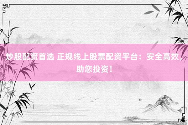 炒股配资首选 正规线上股票配资平台：安全高效，助您投资！