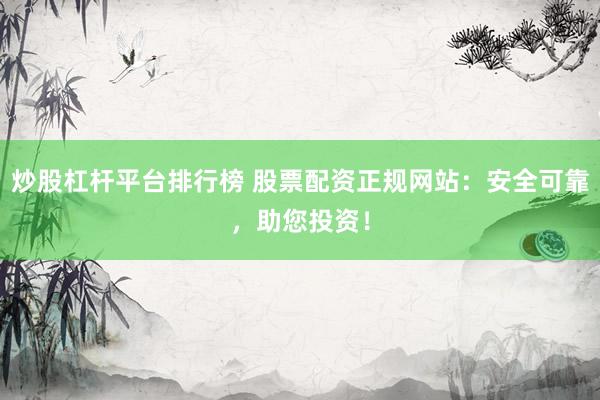 炒股杠杆平台排行榜 股票配资正规网站：安全可靠，助您投资！