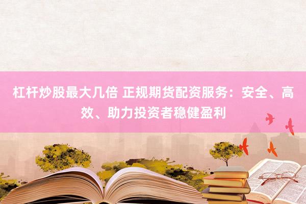 杠杆炒股最大几倍 正规期货配资服务：安全、高效、助力投资者稳健盈利