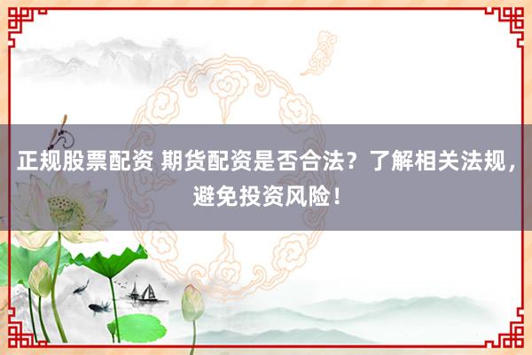 正规股票配资 期货配资是否合法？了解相关法规，避免投资风险！
