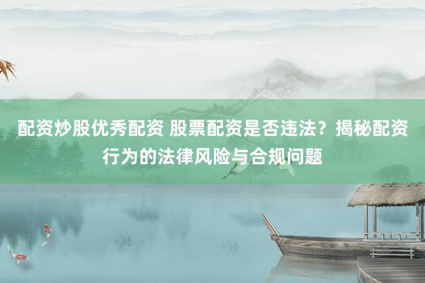 配资炒股优秀配资 股票配资是否违法？揭秘配资行为的法律风险与合规问题