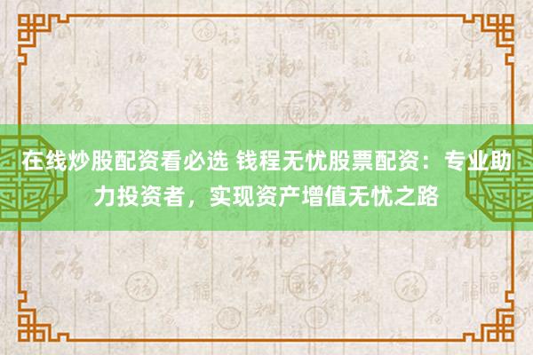 在线炒股配资看必选 钱程无忧股票配资：专业助力投资者，实现资产增值无忧之路